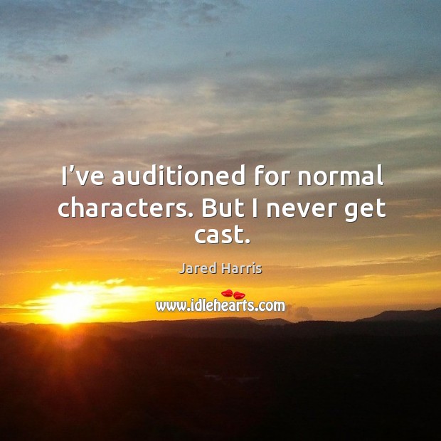 I’ve auditioned for normal characters. But I never get cast. Jared Harris Picture Quote