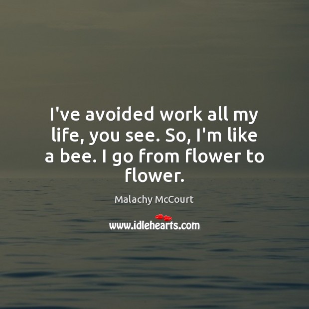 I’ve avoided work all my life, you see. So, I’m like a bee. I go from flower to flower. Malachy McCourt Picture Quote
