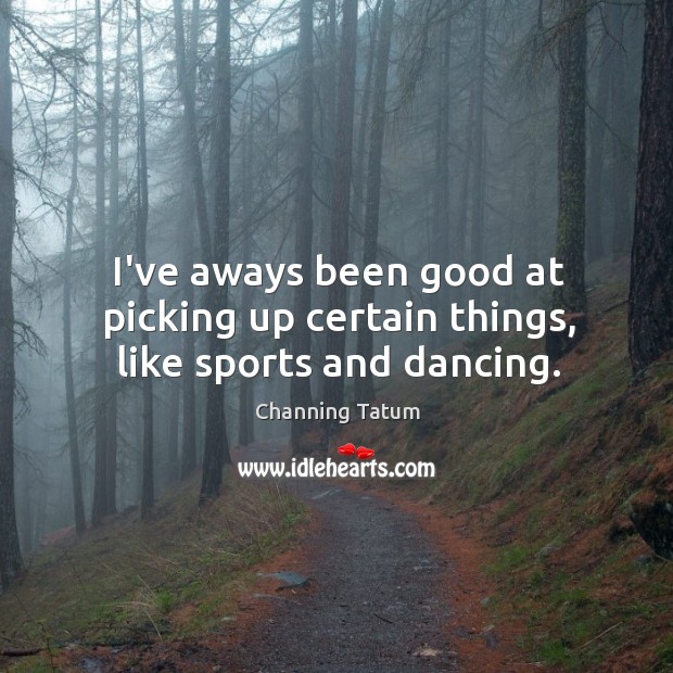 I’ve aways been good at picking up certain things, like sports and dancing. Channing Tatum Picture Quote