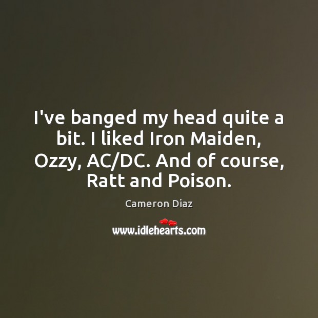 I’ve banged my head quite a bit. I liked Iron Maiden, Ozzy, Cameron Diaz Picture Quote