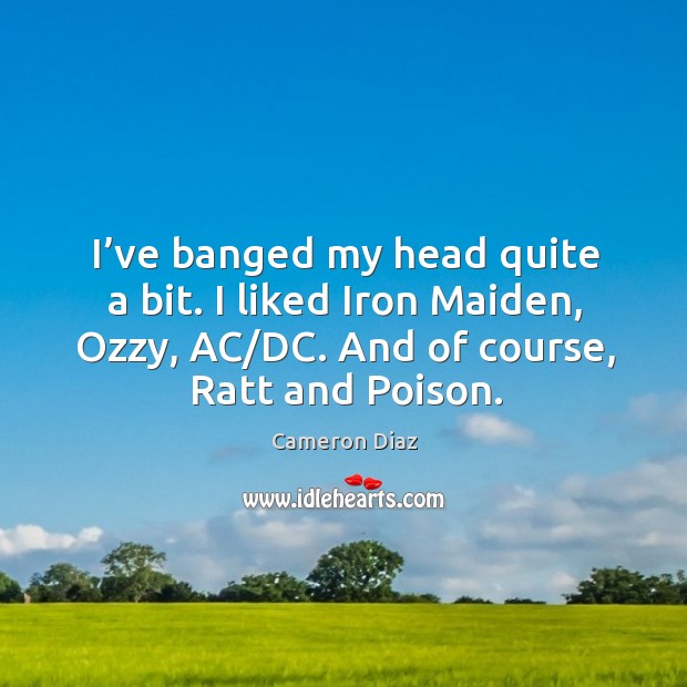 I’ve banged my head quite a bit. I liked iron maiden, ozzy, ac/dc. And of course, ratt and poison. Cameron Diaz Picture Quote