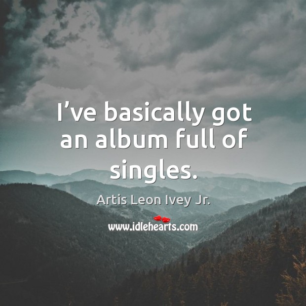 I’ve basically got an album full of singles. Artis Leon Ivey Jr. Picture Quote