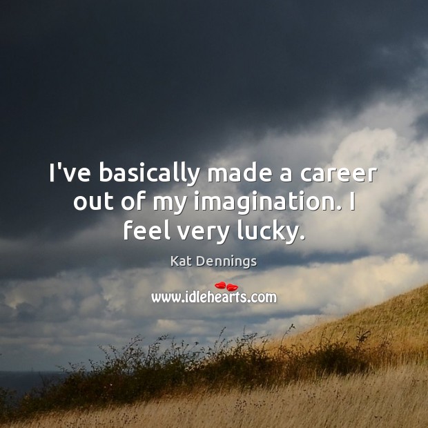 I’ve basically made a career out of my imagination. I feel very lucky. Kat Dennings Picture Quote