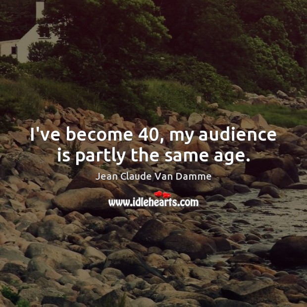 I’ve become 40, my audience is partly the same age. Image