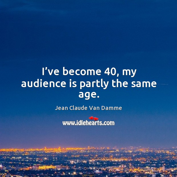I’ve become 40, my audience is partly the same age. Jean Claude Van Damme Picture Quote