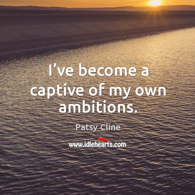 I’ve become a captive of my own ambitions. Image