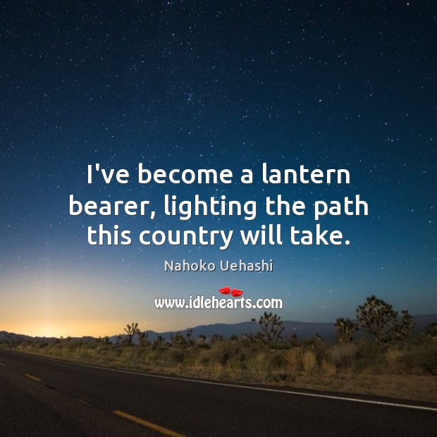 I’ve become a lantern bearer, lighting the path this country will take. Nahoko Uehashi Picture Quote