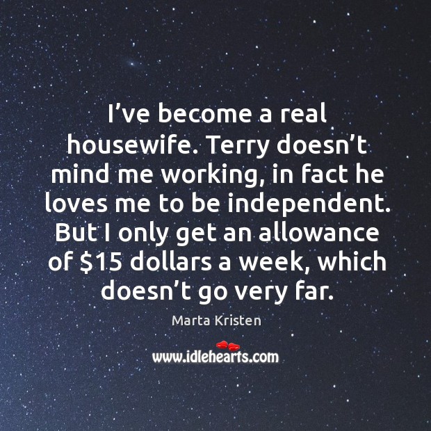 I’ve become a real housewife. Terry doesn’t mind me working, in fact he loves me to be independent. Marta Kristen Picture Quote