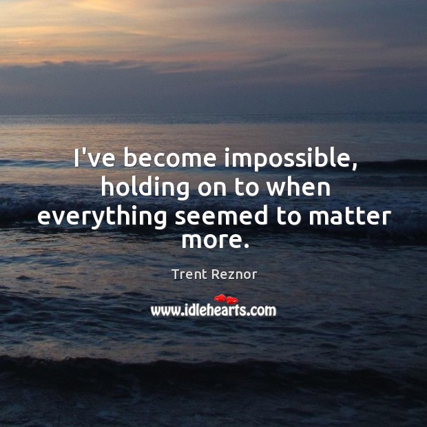 I’ve become impossible, holding on to when everything seemed to matter more. Trent Reznor Picture Quote