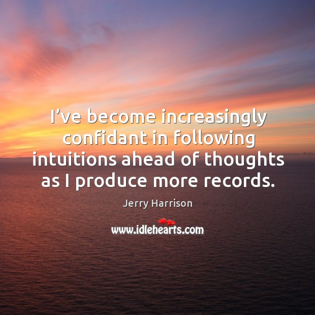 I’ve become increasingly confidant in following intuitions ahead of thoughts as I produce more records. Jerry Harrison Picture Quote