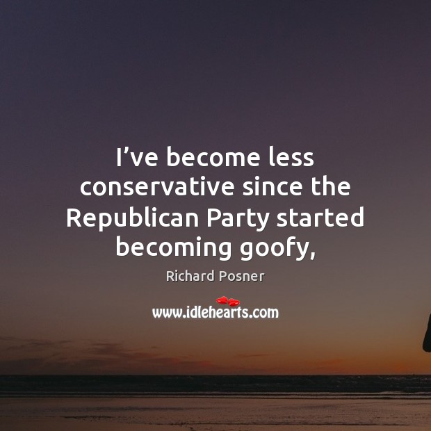 I’ve become less conservative since the Republican Party started becoming goofy, Richard Posner Picture Quote
