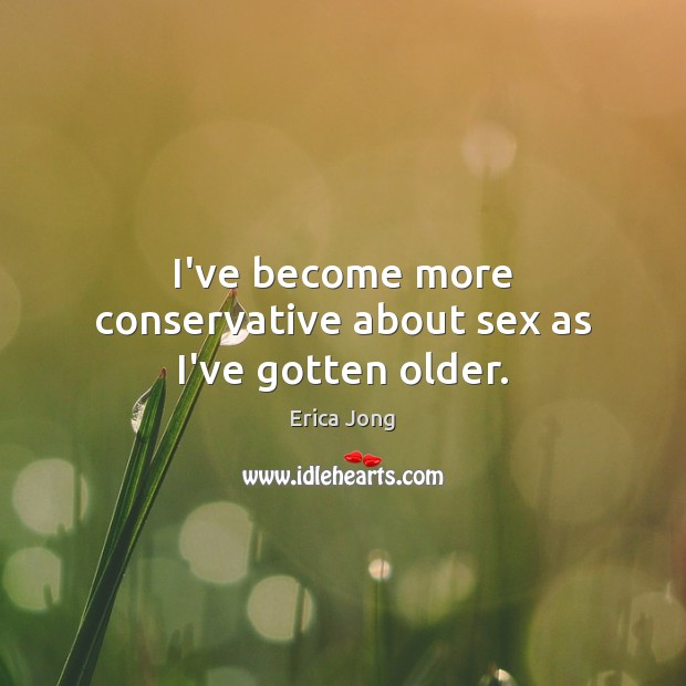 I’ve become more conservative about sex as I’ve gotten older. Erica Jong Picture Quote