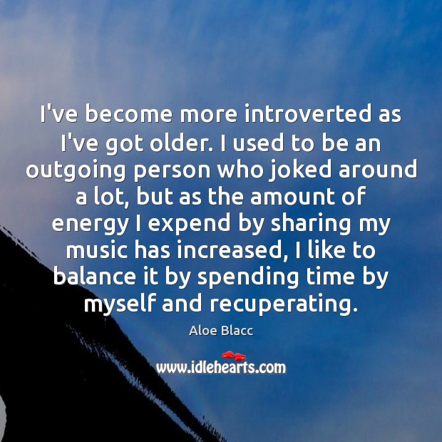 I’ve become more introverted as I’ve got older. I used to be Image