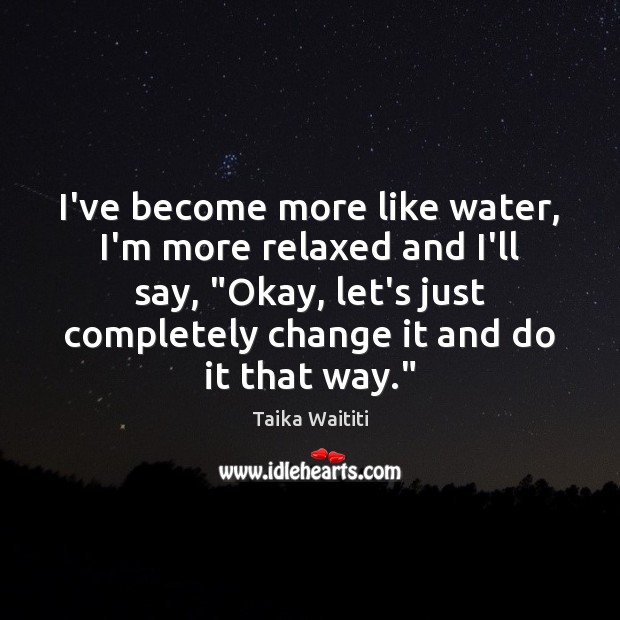I’ve become more like water, I’m more relaxed and I’ll say, “Okay, Image