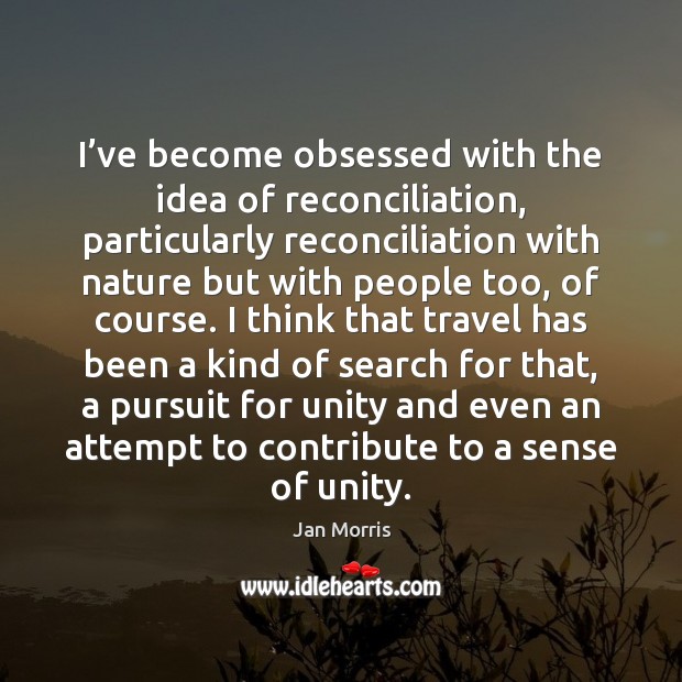 I’ve become obsessed with the idea of reconciliation, particularly reconciliation with Jan Morris Picture Quote