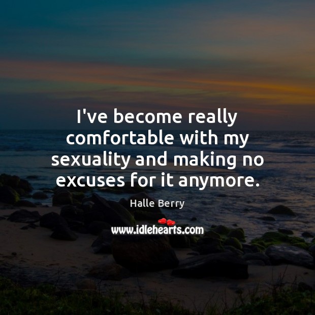 I’ve become really comfortable with my sexuality and making no excuses for it anymore. Halle Berry Picture Quote