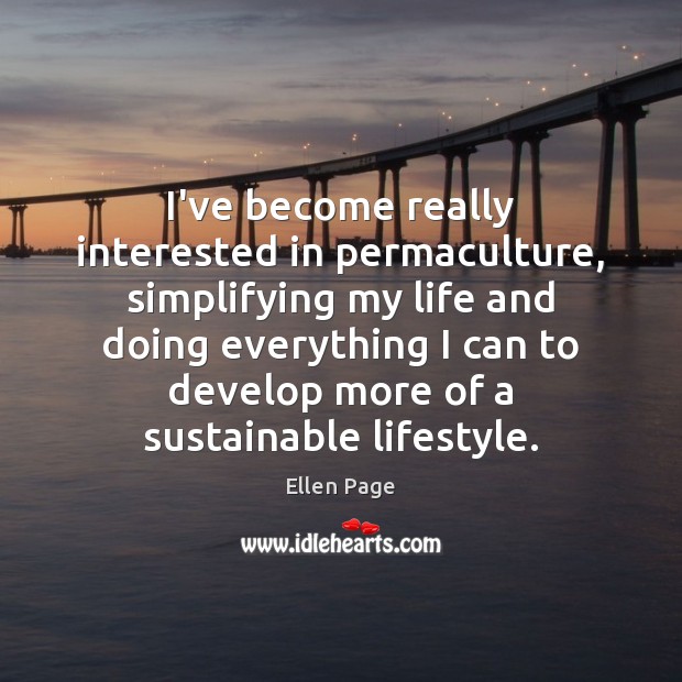 I’ve become really interested in permaculture, simplifying my life and doing everything Ellen Page Picture Quote