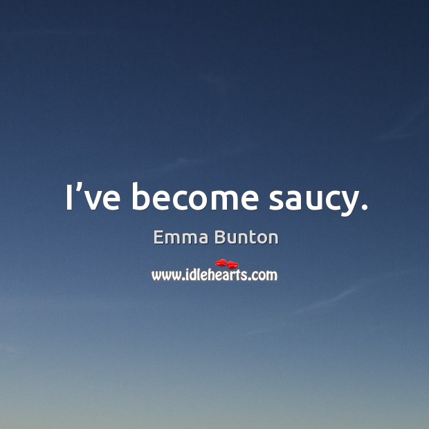 I’ve become saucy. Image