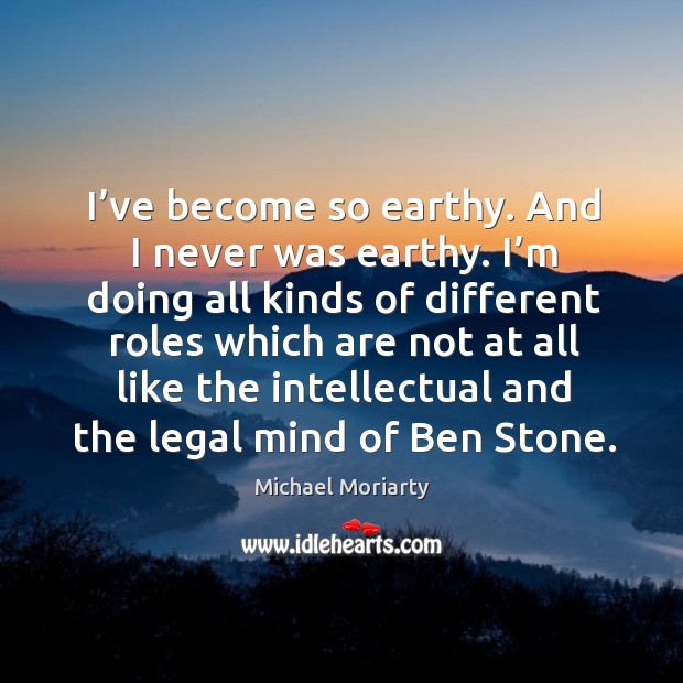 I’ve become so earthy. And I never was earthy. I’m doing all kinds of different roles which are not at Legal Quotes Image