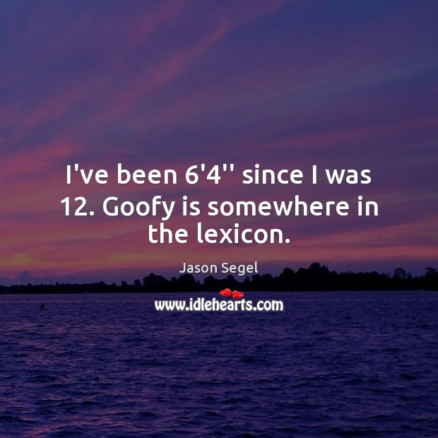 I’ve been 6’4” since I was 12. Goofy is somewhere in the lexicon. Jason Segel Picture Quote