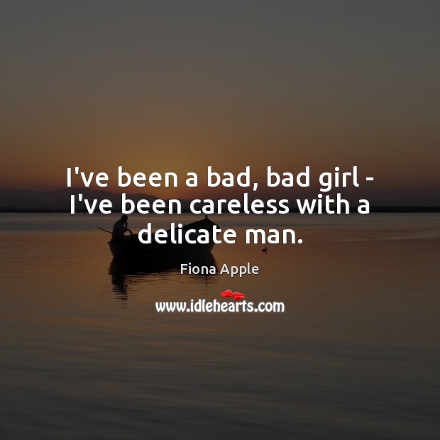 I’ve been a bad, bad girl – I’ve been careless with a delicate man. Image