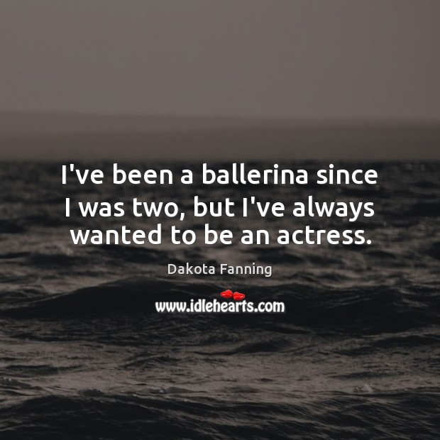 I’ve been a ballerina since I was two, but I’ve always wanted to be an actress. Dakota Fanning Picture Quote