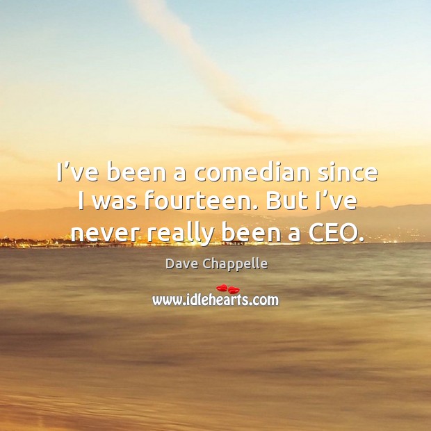 I’ve been a comedian since I was fourteen. But I’ve never really been a ceo. Dave Chappelle Picture Quote