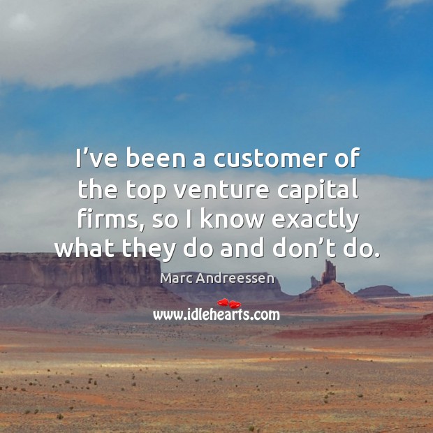 I’ve been a customer of the top venture capital firms, so I know exactly what they do and don’t do. Marc Andreessen Picture Quote