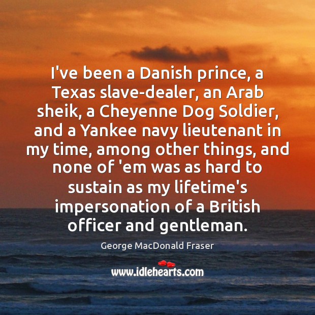I’ve been a Danish prince, a Texas slave-dealer, an Arab sheik, a George MacDonald Fraser Picture Quote
