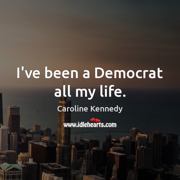 I’ve been a Democrat all my life. Caroline Kennedy Picture Quote