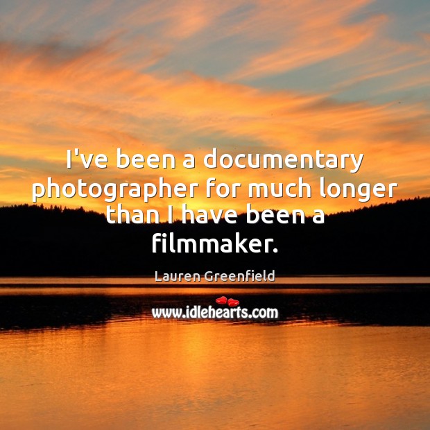I’ve been a documentary photographer for much longer than I have been a filmmaker. Lauren Greenfield Picture Quote
