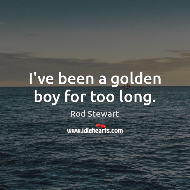 I’ve been a golden boy for too long. Rod Stewart Picture Quote