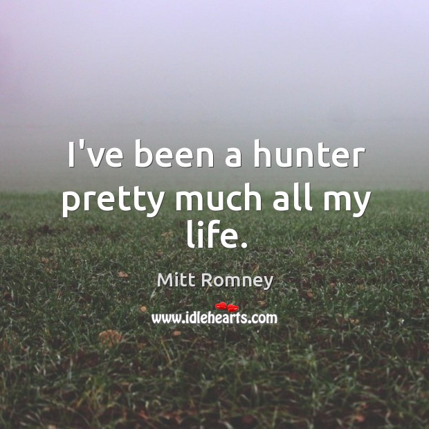 I’ve been a hunter pretty much all my life. Mitt Romney Picture Quote