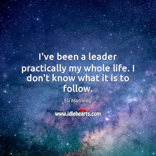 I’ve been a leader practically my whole life. I don’t know what it is to follow. Eli Manning Picture Quote