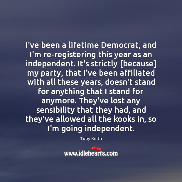 I’ve been a lifetime Democrat, and I’m re-registering this year as an Toby Keith Picture Quote