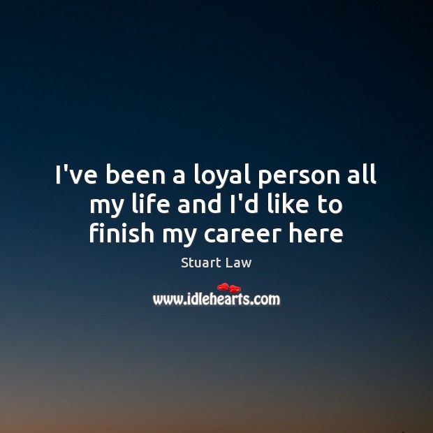 I’ve been a loyal person all my life and I’d like to finish my career here Stuart Law Picture Quote