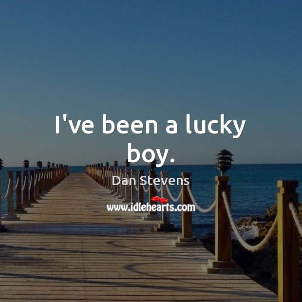 I’ve been a lucky boy. Dan Stevens Picture Quote