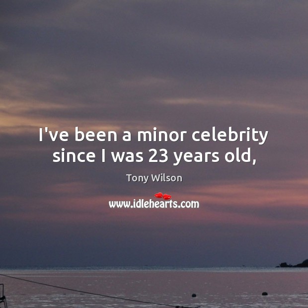 I’ve been a minor celebrity since I was 23 years old, Tony Wilson Picture Quote
