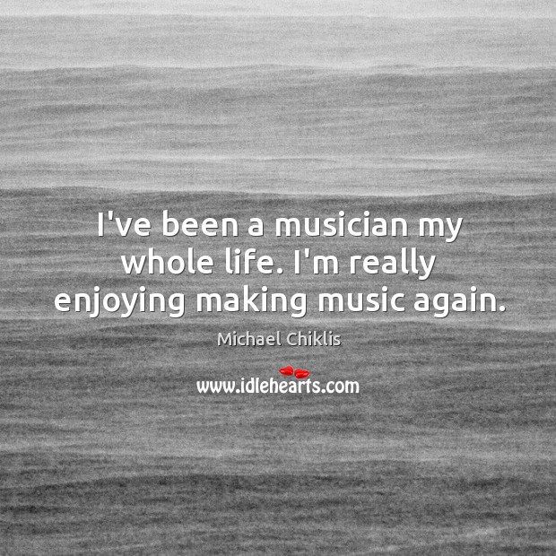 I’ve been a musician my whole life. I’m really enjoying making music again. Michael Chiklis Picture Quote