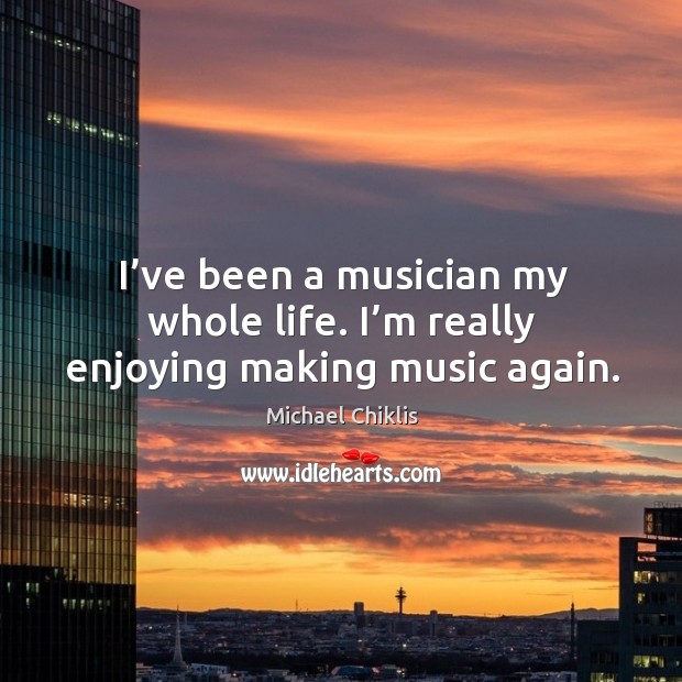I’ve been a musician my whole life. I’m really enjoying making music again. Michael Chiklis Picture Quote