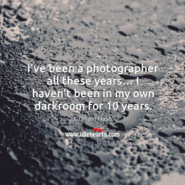 I’ve been a photographer all these years… I haven’t been in my own darkroom for 10 years. Graham Nash Picture Quote