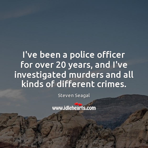 I’ve been a police officer for over 20 years, and I’ve investigated murders Steven Seagal Picture Quote