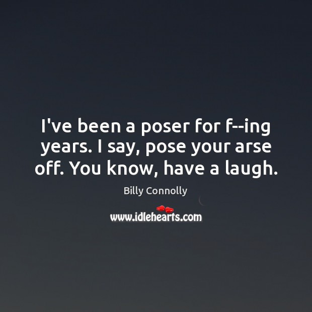 I’ve been a poser for f–ing years. I say, pose your arse off. You know, have a laugh. Billy Connolly Picture Quote