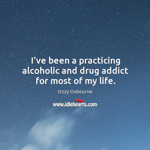 I’ve been a practicing alcoholic and drug addict for most of my life. Ozzy Osbourne Picture Quote