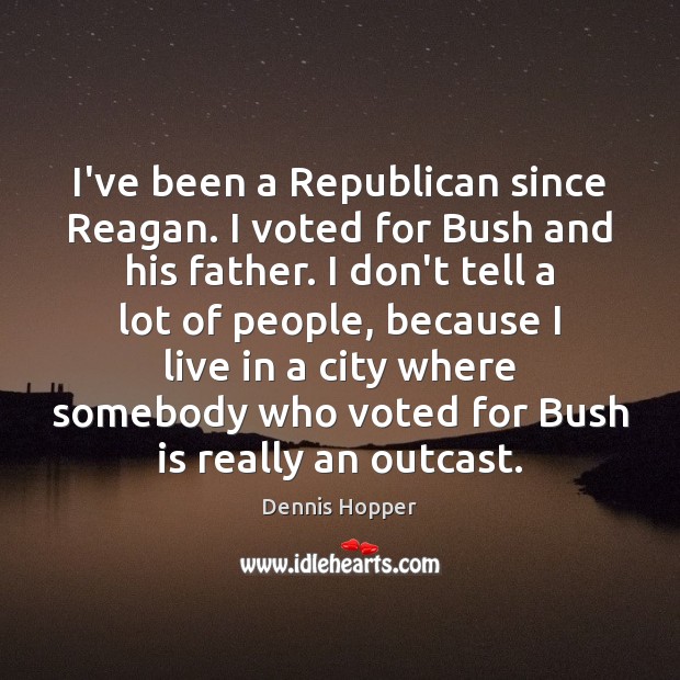 I’ve been a Republican since Reagan. I voted for Bush and his Image