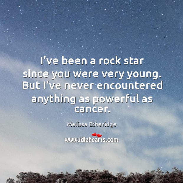 I’ve been a rock star since you were very young. But I’ve never encountered anything as powerful as cancer. Melissa Etheridge Picture Quote