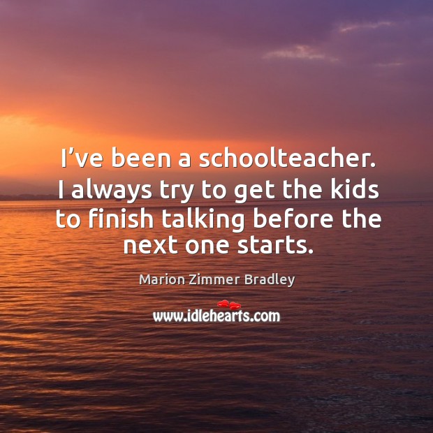 I’ve been a schoolteacher. I always try to get the kids to finish talking before the next one starts. Image