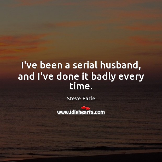 I’ve been a serial husband, and I’ve done it badly every time. Image