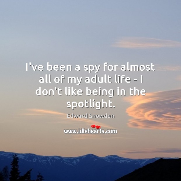 I’ve been a spy for almost all of my adult life – I don’t like being in the spotlight. Edward Snowden Picture Quote