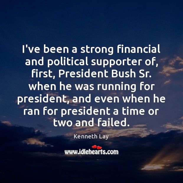 I’ve been a strong financial and political supporter of, first, President Bush Kenneth Lay Picture Quote